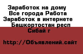 Заработок на дому! - Все города Работа » Заработок в интернете   . Башкортостан респ.,Сибай г.